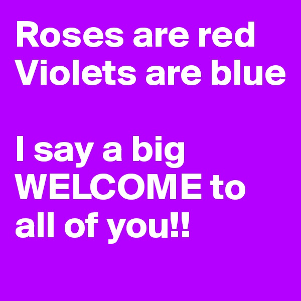 Roses are red
Violets are blue

I say a big WELCOME to all of you!!