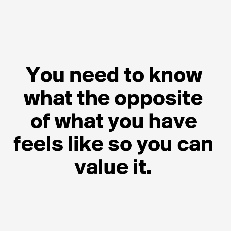 

You need to know what the opposite of what you have feels like so you can value it.

