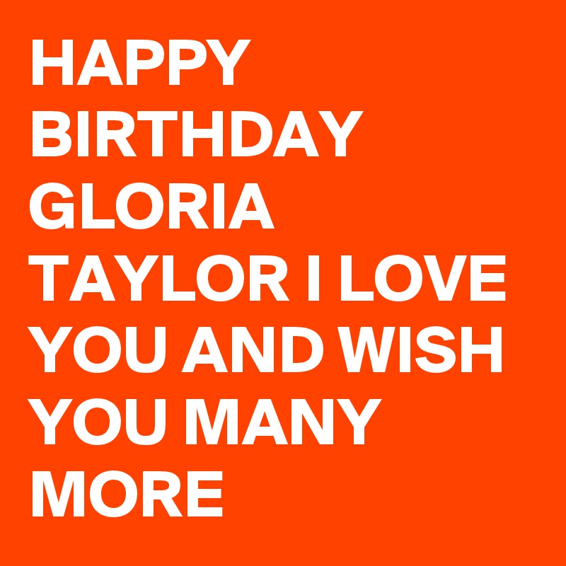 HAPPY BIRTHDAY GLORIA TAYLOR I LOVE YOU AND WISH YOU MANY MORE