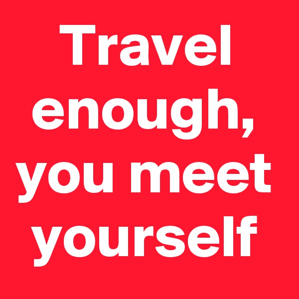 Travel enough, you meet yourself