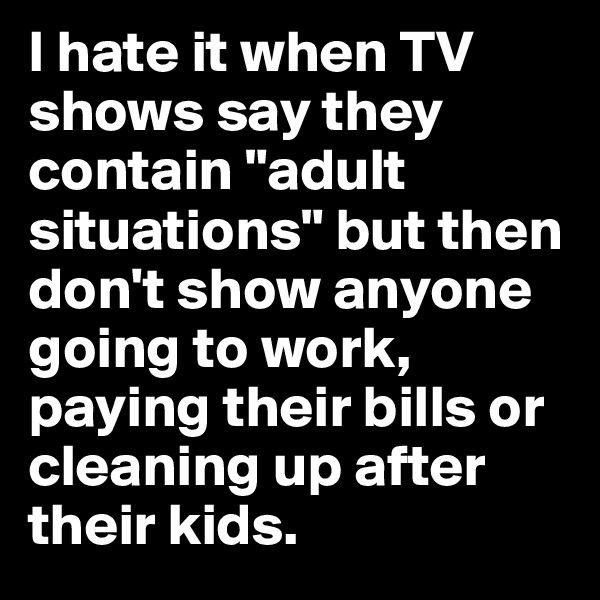 I hate it when TV shows say they contain "adult situations" but then don't show anyone going to work, paying their bills or cleaning up after their kids.