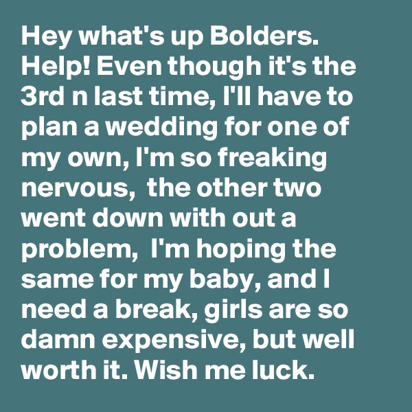 Hey what's up Bolders. 
Help! Even though it's the 3rd n last time, I'll have to plan a wedding for one of my own, I'm so freaking nervous,  the other two went down with out a problem,  I'm hoping the same for my baby, and I need a break, girls are so damn expensive, but well worth it. Wish me luck.  