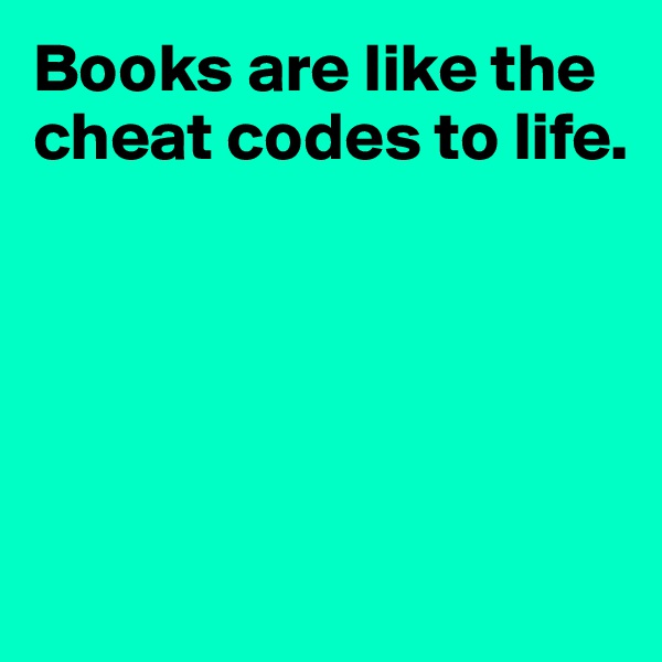 Books are like the cheat codes to life. 





