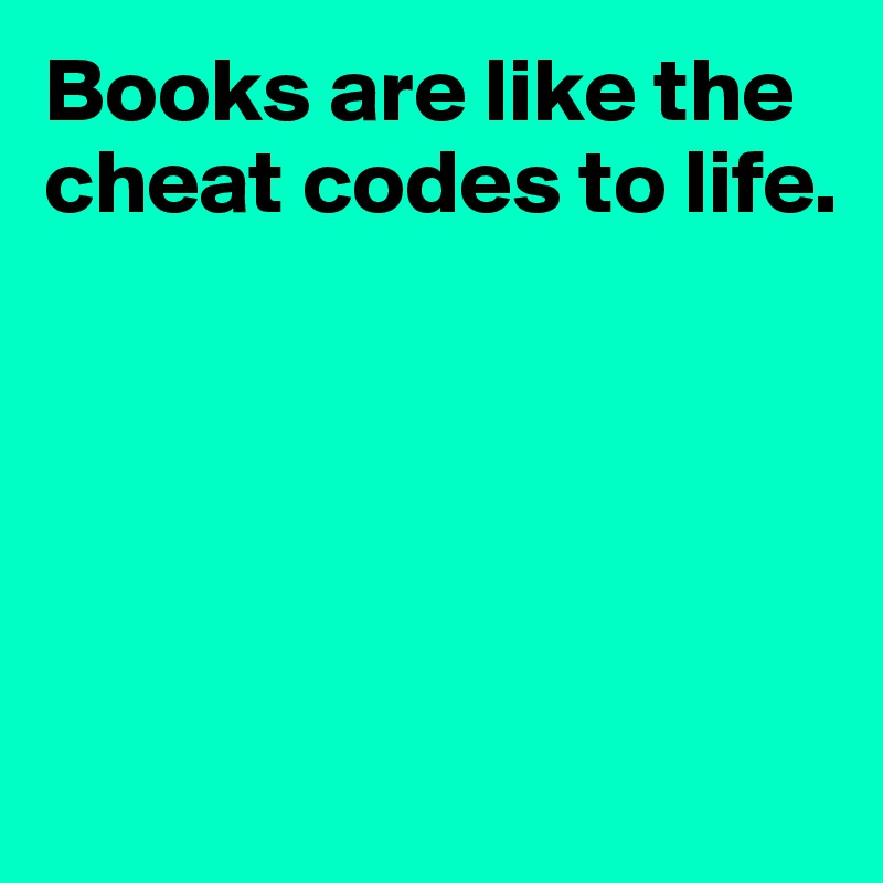 Books are like the cheat codes to life. 





