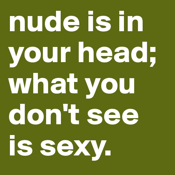 nude is in your head; what you don't see is sexy.