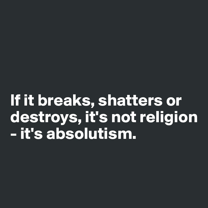 




If it breaks, shatters or destroys, it's not religion - it's absolutism.


