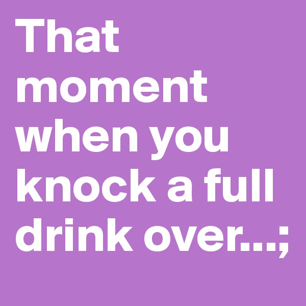 That moment when you knock a full drink over...;