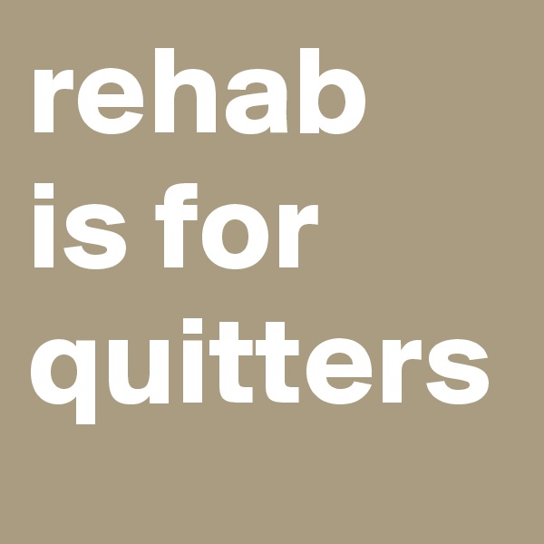rehab is for quitters 