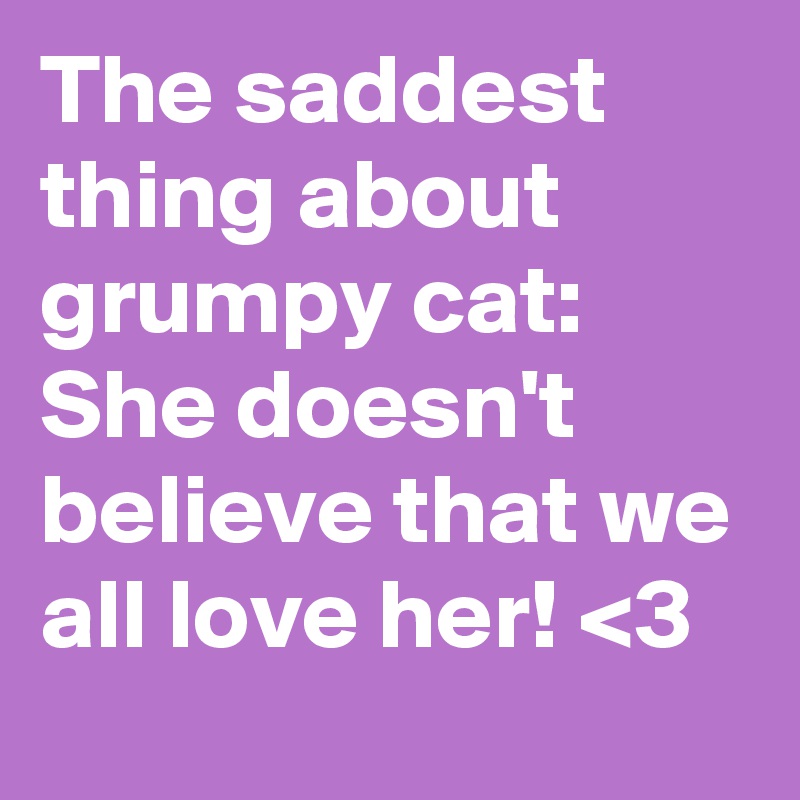 The saddest thing about grumpy cat: She doesn't believe that we all love her! <3