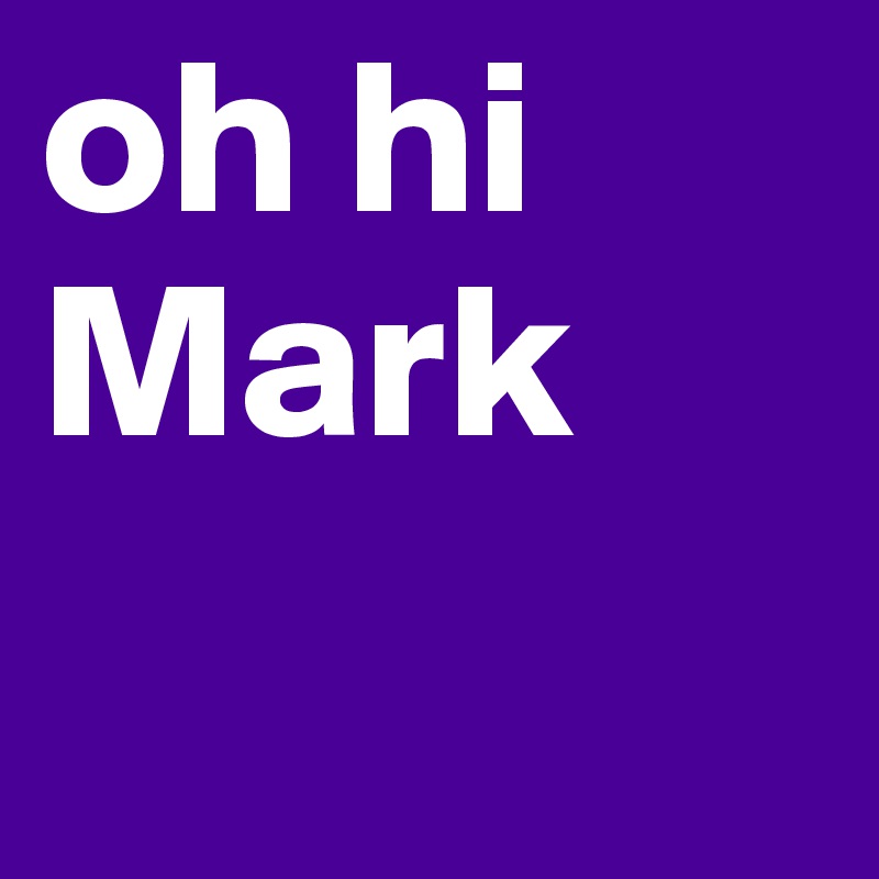 oh hi Mark