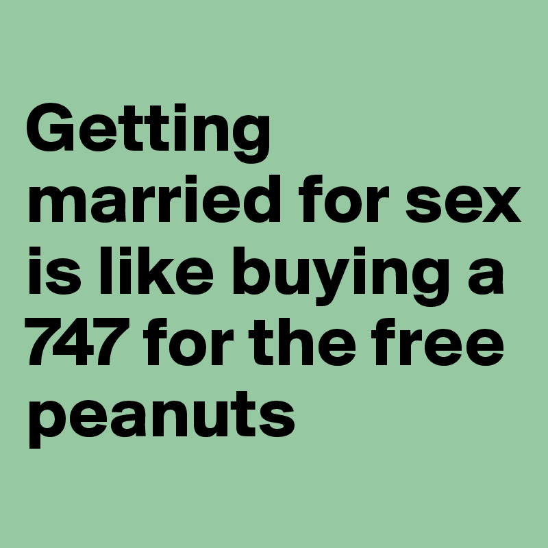 
Getting married for sex is like buying a 747 for the free peanuts
