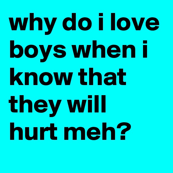 why do i love boys when i know that they will hurt meh?