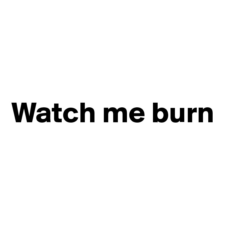 


Watch me burn


