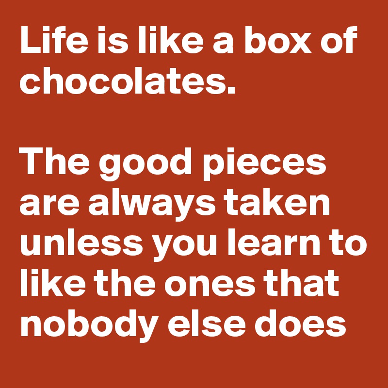 Life is like a box of chocolates. 

The good pieces are always taken unless you learn to like the ones that nobody else does