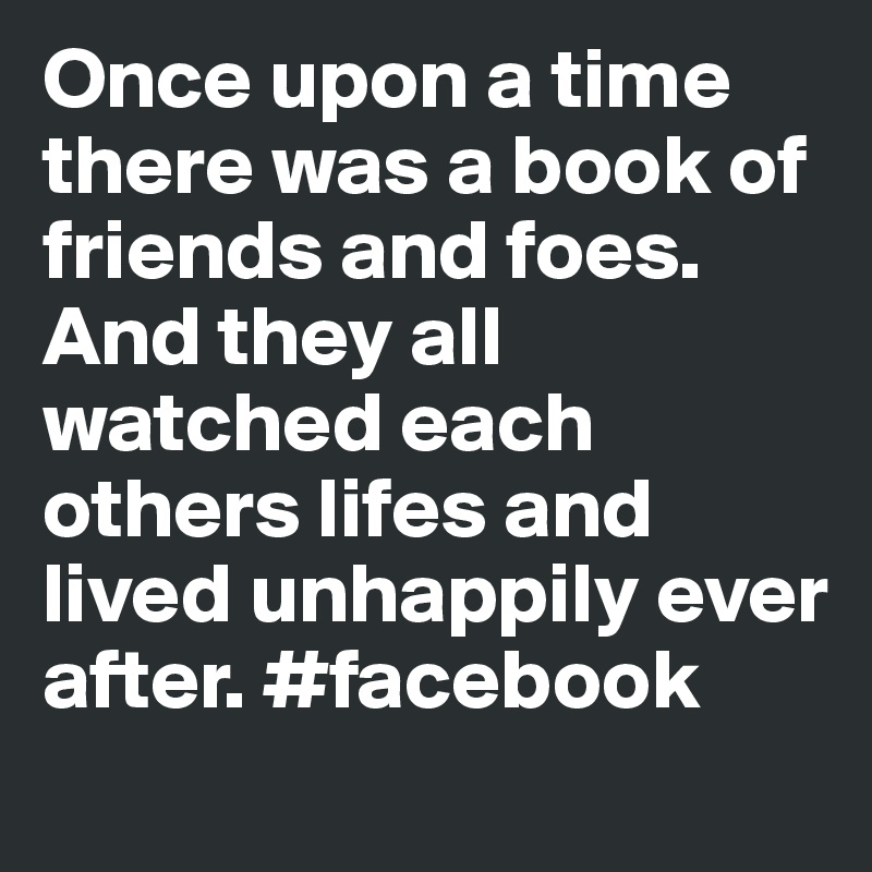 Once upon a time there was a book of friends and foes. And they all watched each others lifes and lived unhappily ever after. #facebook