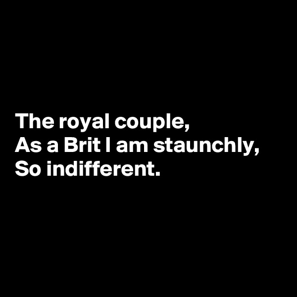 



The royal couple,
As a Brit I am staunchly,
So indifferent.



