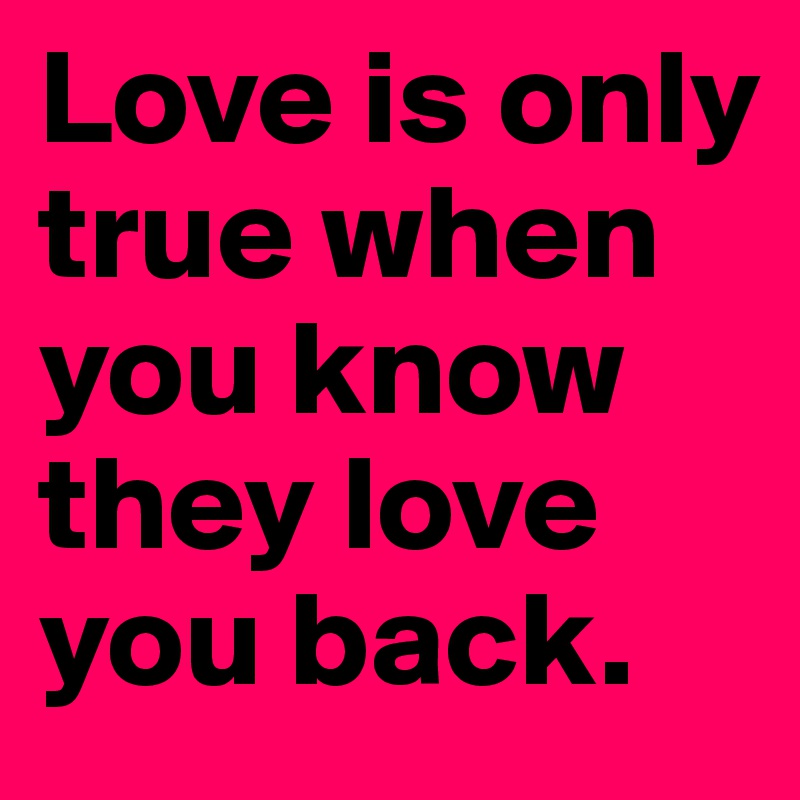Love is only true when you know they love you back.