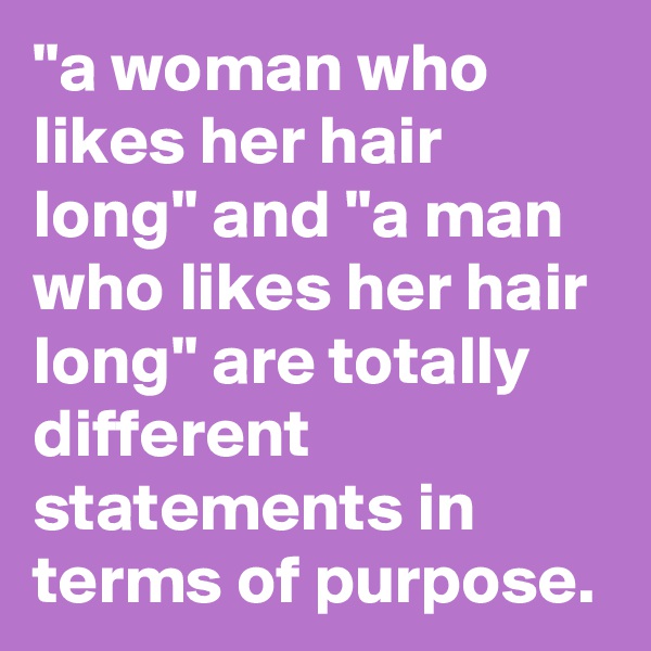 "a woman who likes her hair long" and "a man who likes her hair long" are totally different statements in terms of purpose.