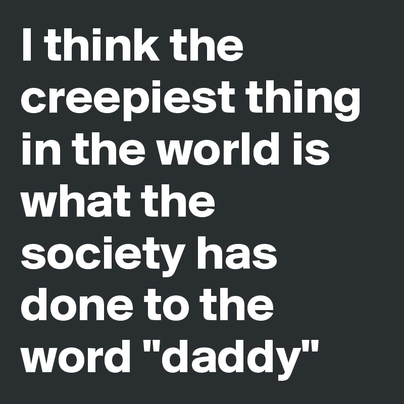 I think the creepiest thing in the world is what the society has done to the word "daddy"