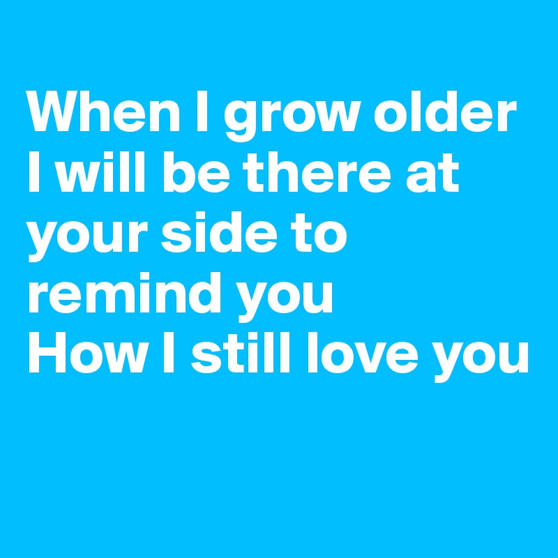
When I grow older
I will be there at your side to remind you
How I still love you

