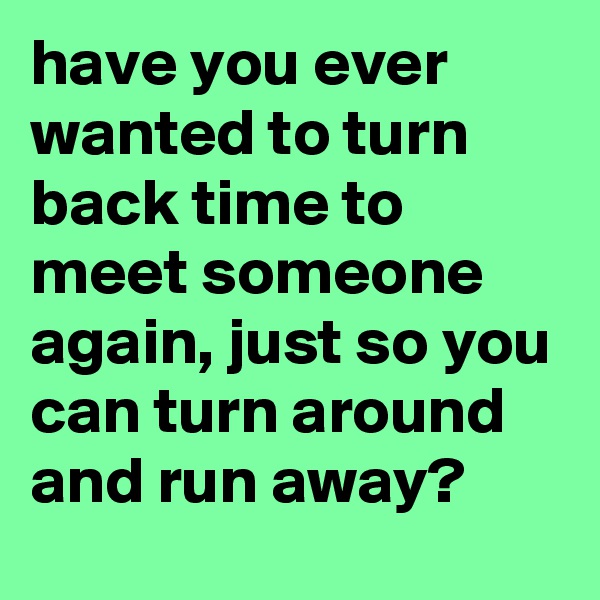have you ever wanted to turn back time to meet someone again, just so you can turn around and run away?