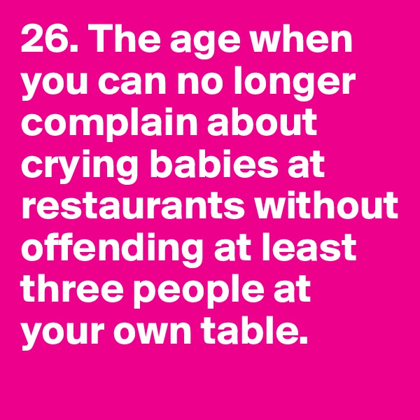 26. The age when you can no longer complain about crying babies at restaurants without offending at least three people at your own table. 