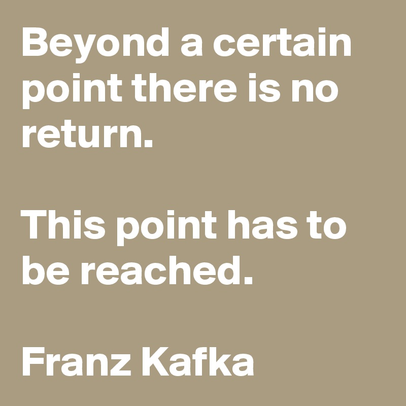 Beyond a certain point there is no return. 

This point has to be reached. 

Franz Kafka