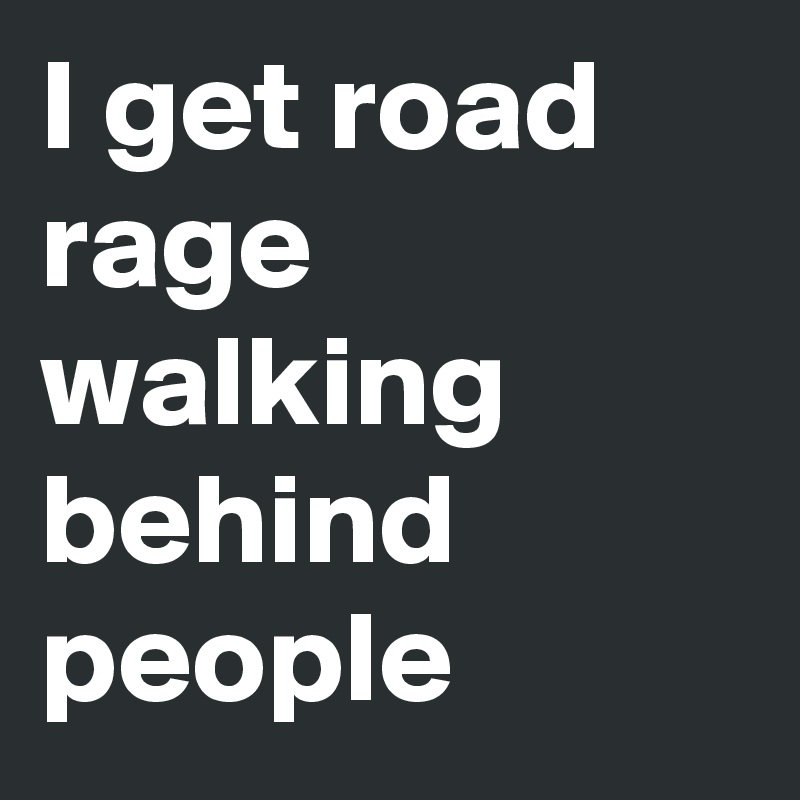 I get road rage walking behind people