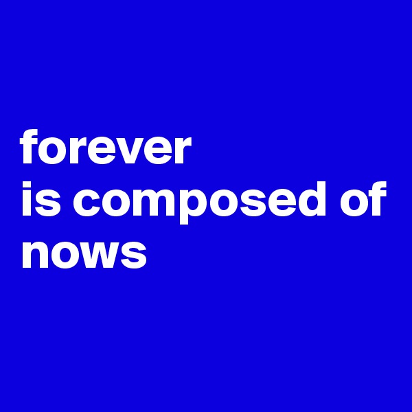 

forever 
is composed of nows

