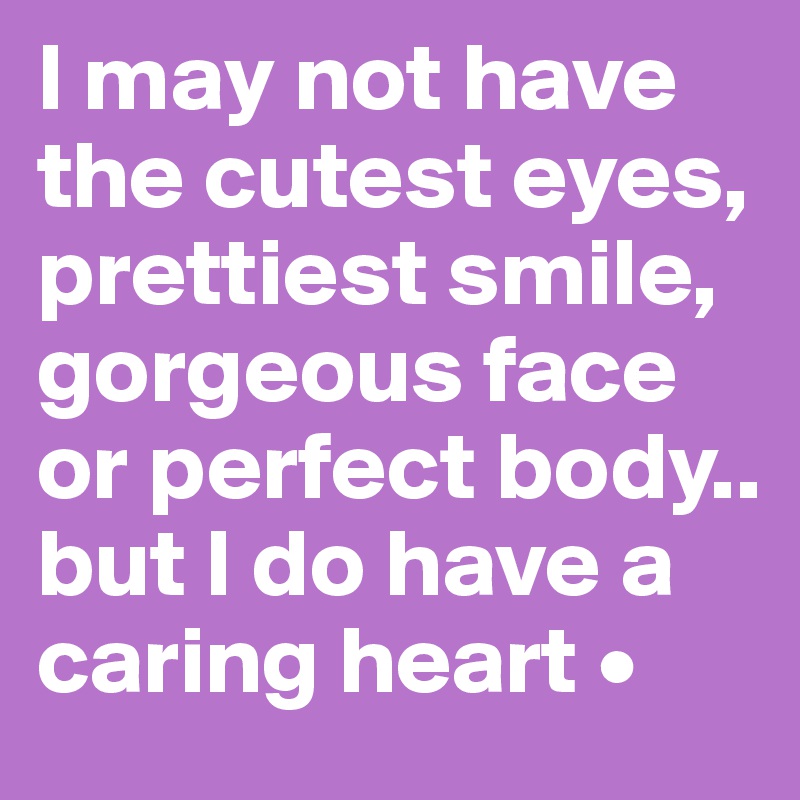 I may not have the cutest eyes, prettiest smile, gorgeous face or perfect body..
but I do have a caring heart •