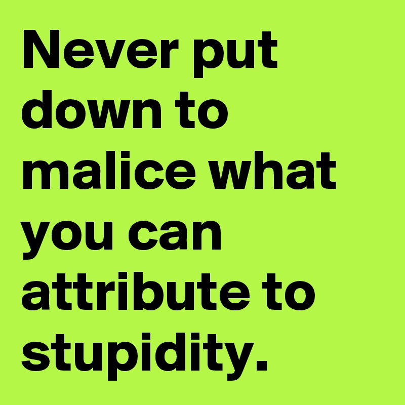 Never put down to malice what you can attribute to stupidity.