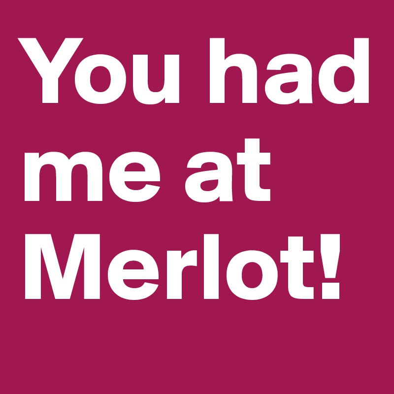 You had me at Merlot!