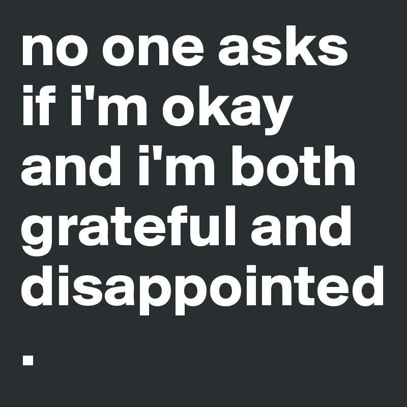 no one asks if i'm okay and i'm both grateful and disappointed.