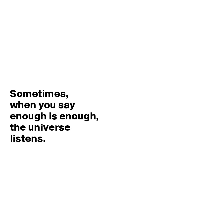






Sometimes, 
when you say 
enough is enough, 
the universe 
listens. 




