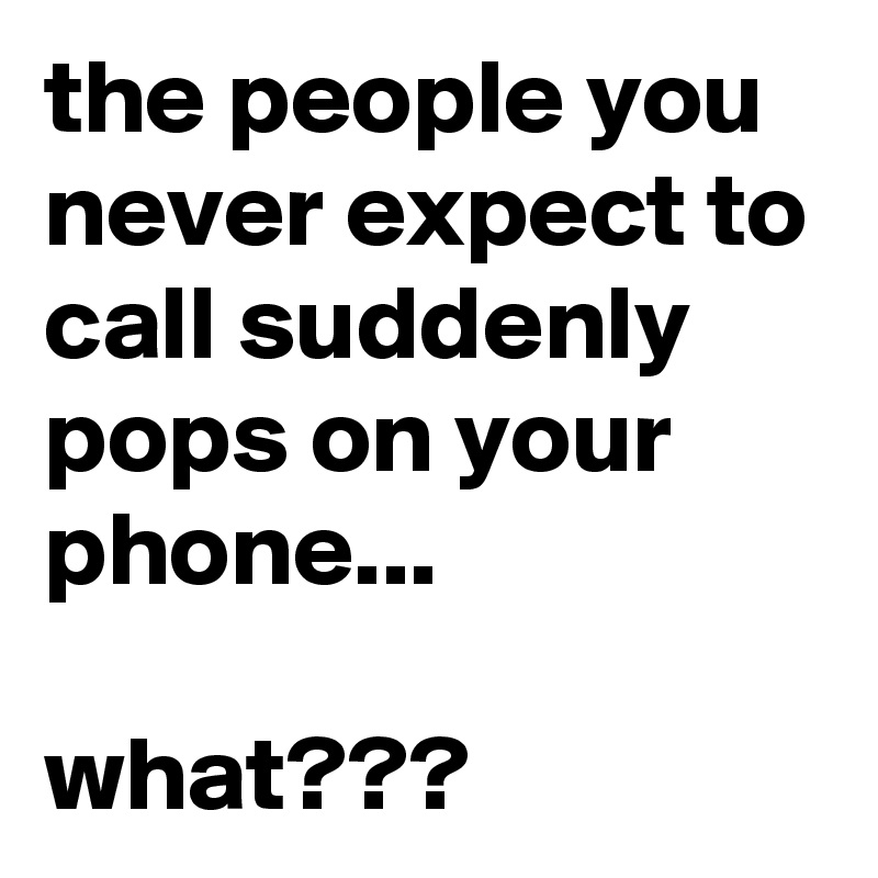 the people you never expect to call suddenly pops on your phone...

what???