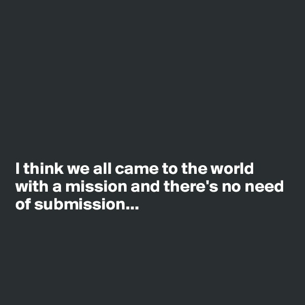 







I think we all came to the world with a mission and there's no need of submission...



