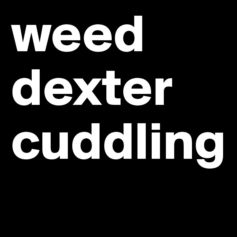 weed
dexter 
cuddling