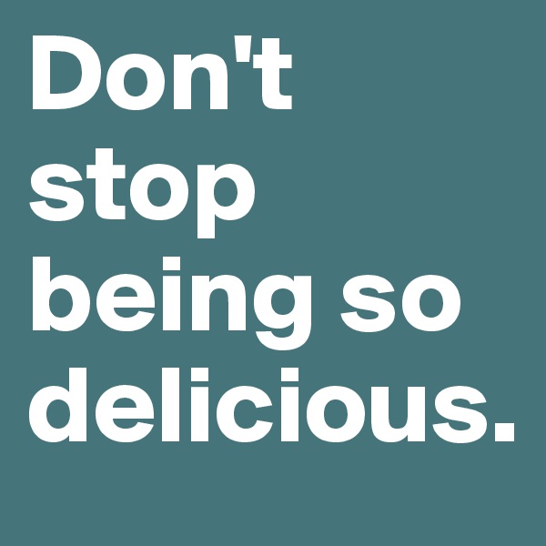 Don't stop being so delicious.