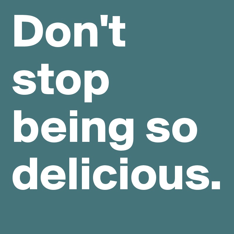 Don't stop being so delicious.