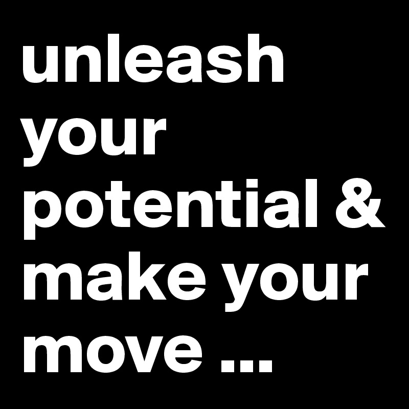 unleash your potential & make your move ... 