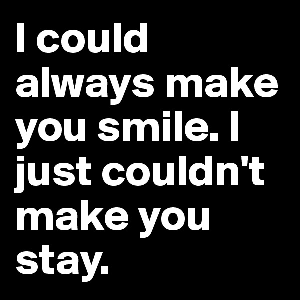 I could always make you smile. I just couldn't make you stay.