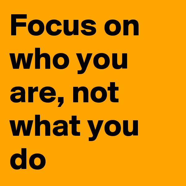 Focus on who you are, not what you do