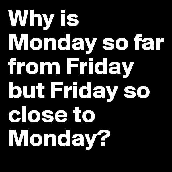 Why is Monday so far from Friday but Friday so close to Monday?