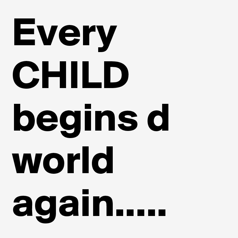 Every CHILD begins d world again.....
