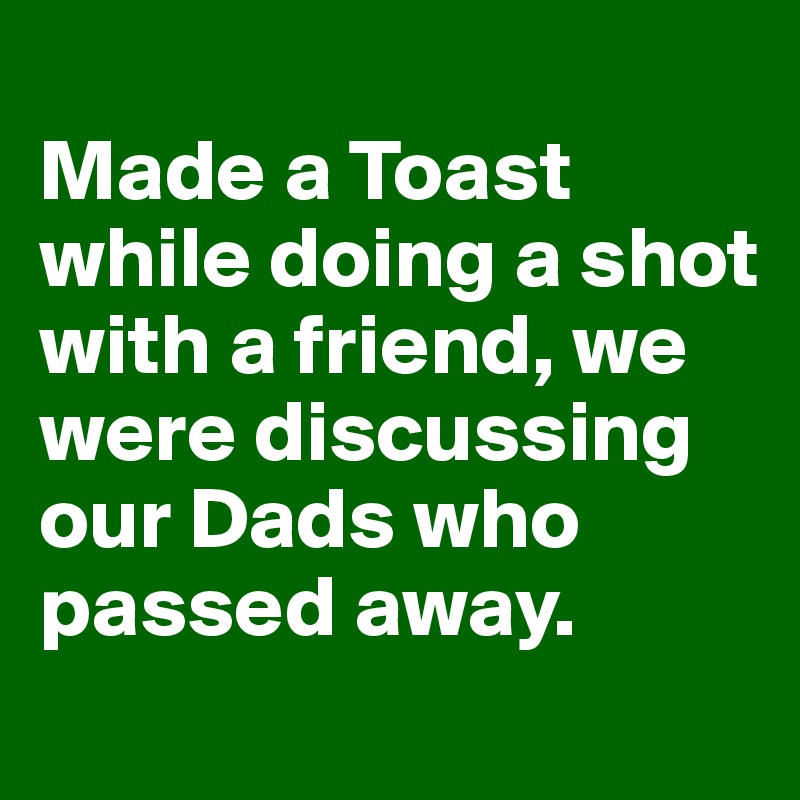 
Made a Toast while doing a shot with a friend, we were discussing our Dads who passed away.
