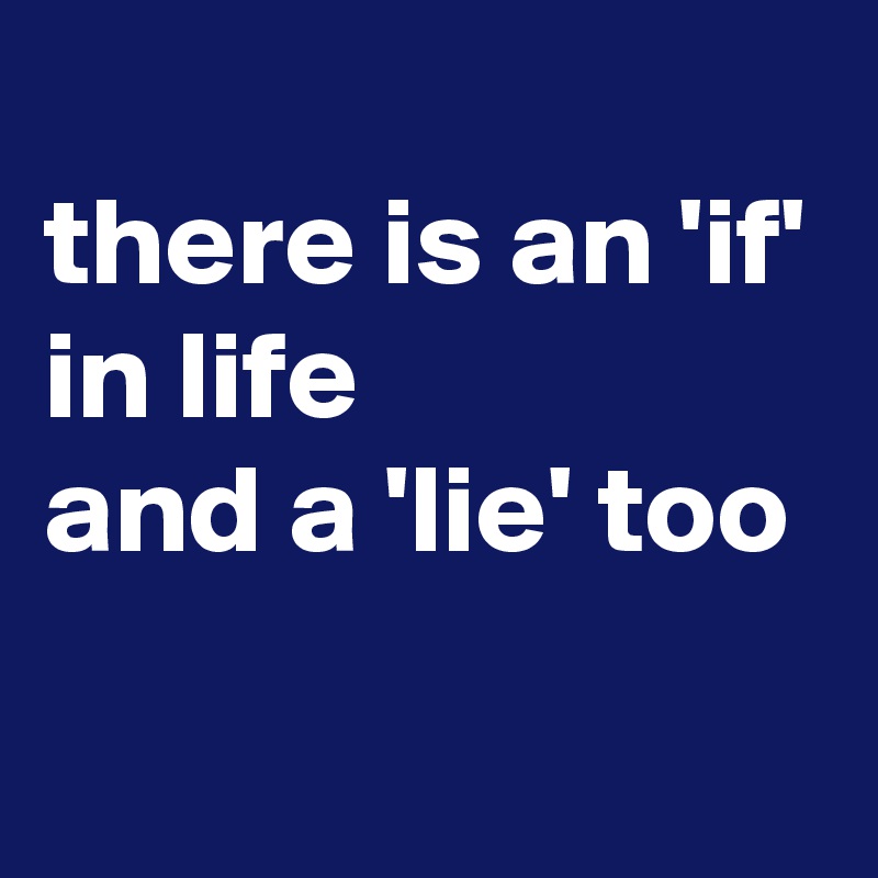 
there is an 'if'
in life
and a 'lie' too
