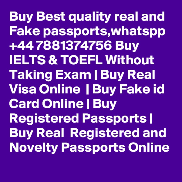 Buy Best quality real and Fake passports,whatspp +44 7881374756 Buy IELTS & TOEFL Without Taking Exam | Buy Real Visa Online  | Buy Fake id Card Online | Buy Registered Passports | Buy Real  Registered and Novelty Passports Online 