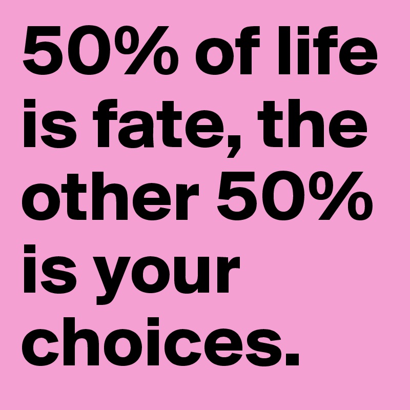 50% of life is fate, the other 50% is your choices.