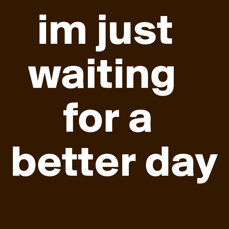    im just
  waiting
      for a
better day