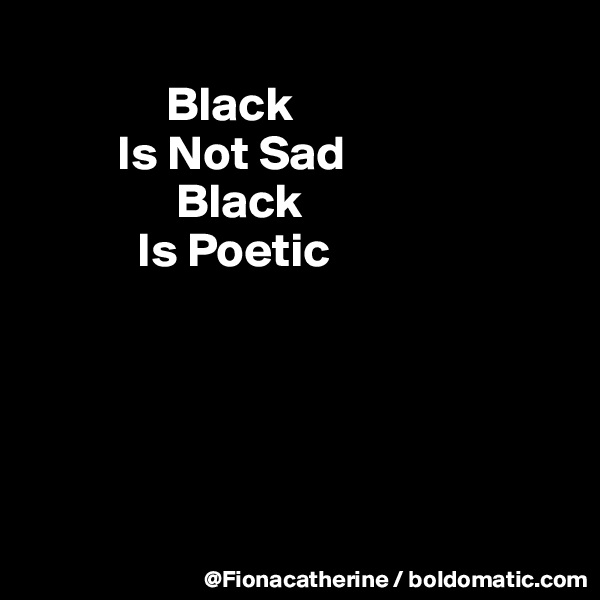
              Black
         Is Not Sad
               Black
           Is Poetic





